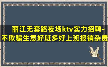 丽江无套路夜场ktv实力招聘-不欺骗生意好班多好上班报销杂费